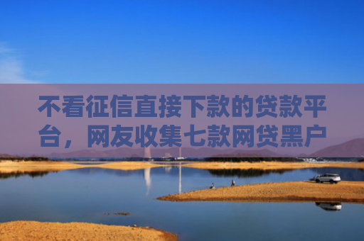 不看征信直接下款的贷款平台，网友收集七款网贷黑户下款5万的口子