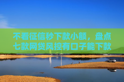 不看征信秒下款小额，盘点七款网贷风控有口子能下款吗