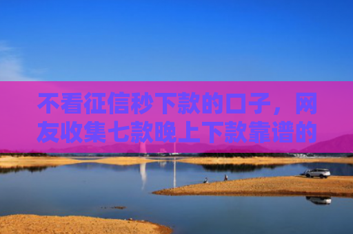 不看征信秒下款的口子，网友收集七款晚上下款靠谱的网贷口子