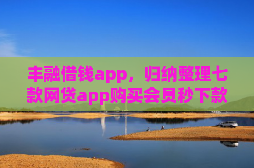 丰融借钱app，归纳整理七款网贷app购买会员秒下款的口子
