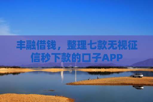 丰融借钱，整理七款无视征信秒下款的口子APP