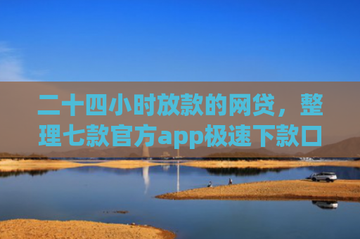 二十四小时放款的网贷，整理七款官方app极速下款口子