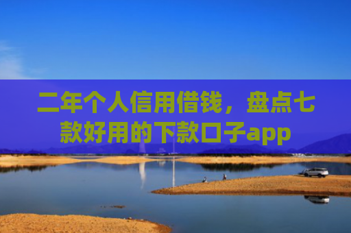 二年个人信用借钱，盘点七款好用的下款口子app