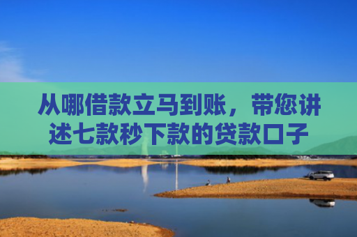 从哪借款立马到账，带您讲述七款秒下款的贷款口子