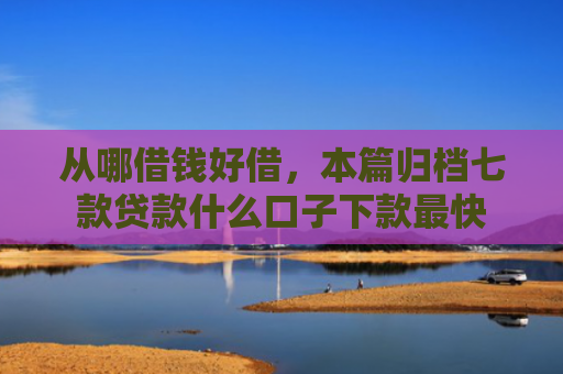 从哪借钱好借，本篇归档七款贷款什么口子下款最快