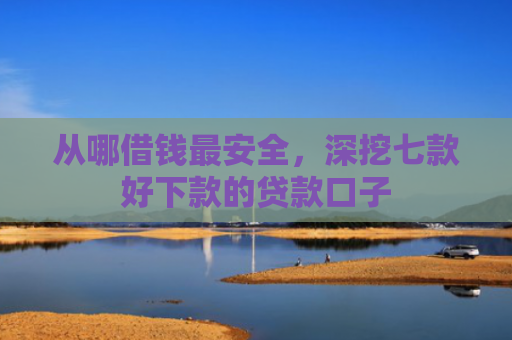 从哪借钱最安全，深挖七款好下款的贷款口子