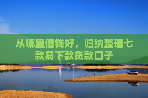 从哪里借钱好，归纳整理七款易下款贷款口子