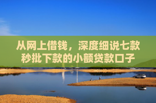 从网上借钱，深度细说七款秒批下款的小额贷款口子