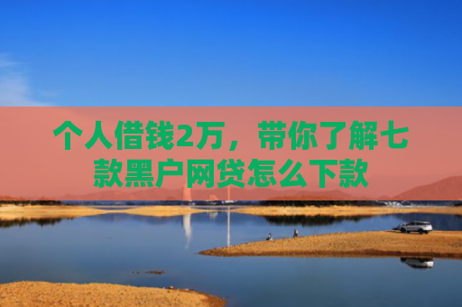 个人借钱2万，带你了解七款黑户网贷怎么下款
