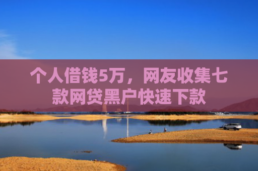 个人借钱5万，网友收集七款网贷黑户快速下款