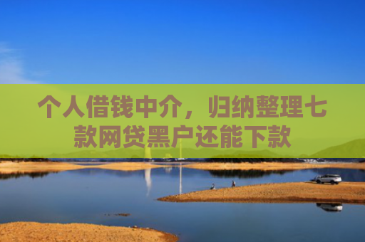 个人借钱中介，归纳整理七款网贷黑户还能下款