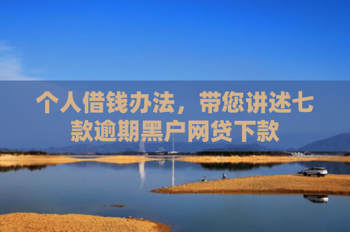 个人借钱办法，带您讲述七款逾期黑户网贷下款