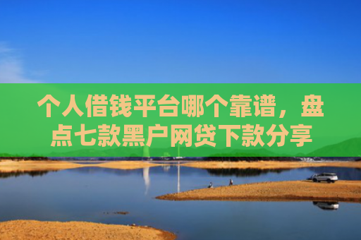 个人借钱平台哪个靠谱，盘点七款黑户网贷下款分享