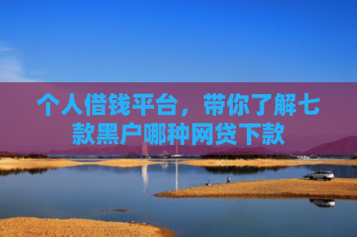 个人借钱平台，带你了解七款黑户哪种网贷下款