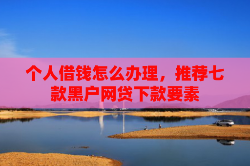 个人借钱怎么办理，推荐七款黑户网贷下款要素