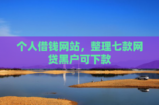 个人借钱网站，整理七款网贷黑户可下款