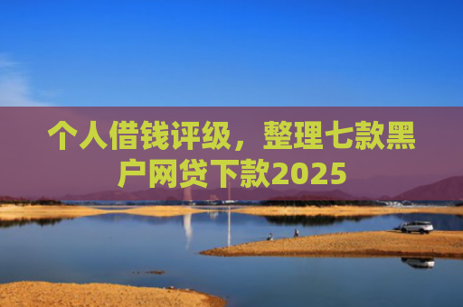 个人借钱评级，整理七款黑户网贷下款2025