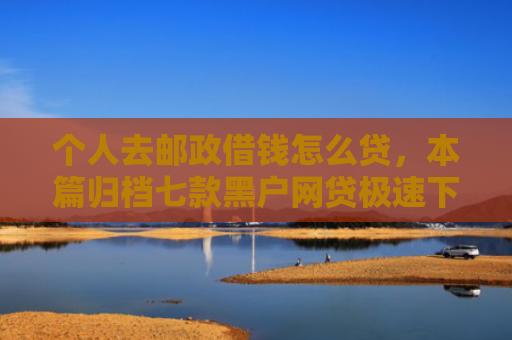 个人去邮政借钱怎么贷，本篇归档七款黑户网贷极速下款
