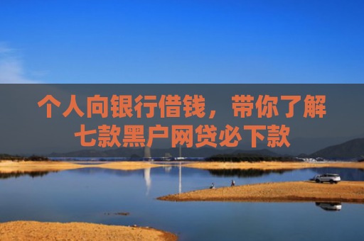 个人向银行借钱，带你了解七款黑户网贷必下款