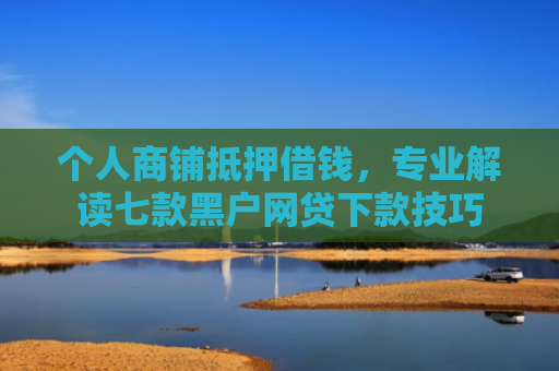 个人商铺抵押借钱，专业解读七款黑户网贷下款技巧