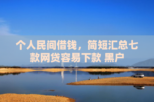 个人民间借钱，简短汇总七款网贷容易下款 黑户