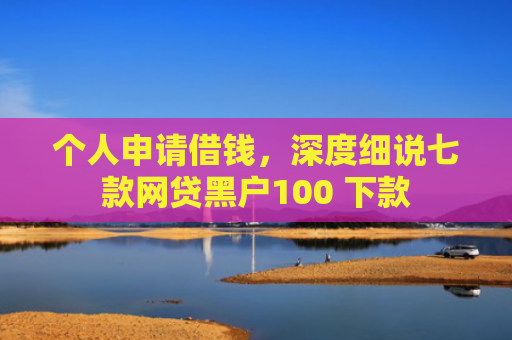 个人申请借钱，深度细说七款网贷黑户100 下款