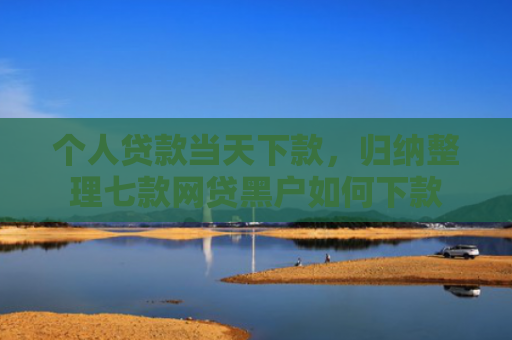 个人贷款当天下款，归纳整理七款网贷黑户如何下款