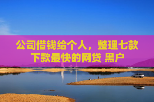 公司借钱给个人，整理七款下款最快的网贷 黑户