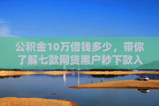 公积金10万借钱多少，带你了解七款网贷黑户秒下款入口