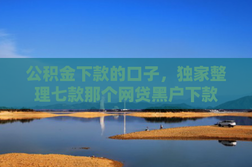 公积金下款的口子，独家整理七款那个网贷黑户下款
