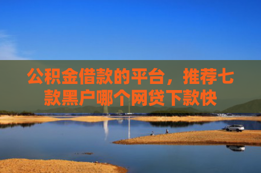 公积金借款的平台，推荐七款黑户哪个网贷下款快