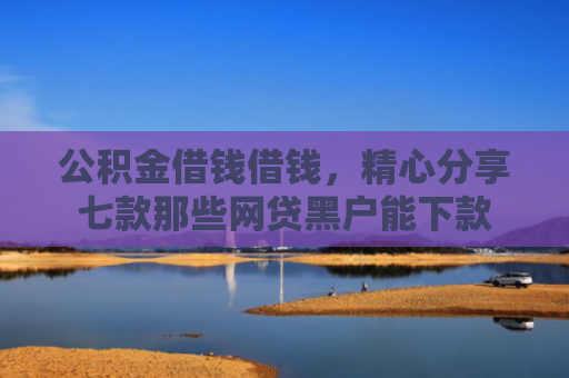 公积金借钱借钱，精心分享七款那些网贷黑户能下款