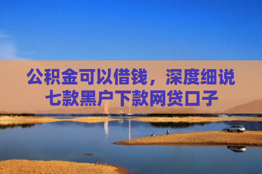 公积金可以借钱，深度细说七款黑户下款网贷口子
