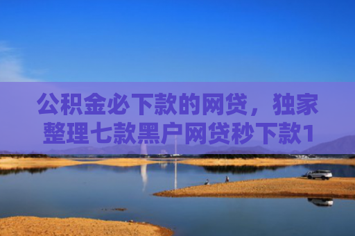 公积金必下款的网贷，独家整理七款黑户网贷秒下款1000