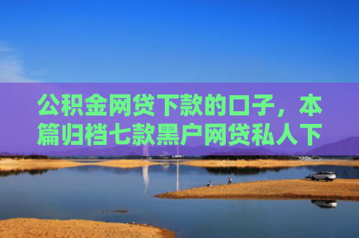 公积金网贷下款的口子，本篇归档七款黑户网贷私人下款