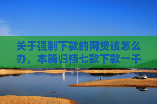 关于强制下款的网贷该怎么办，本篇归档七款下款一千的黑户网贷