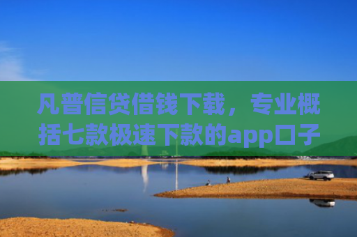 凡普信贷借钱下载，专业概括七款极速下款的app口子