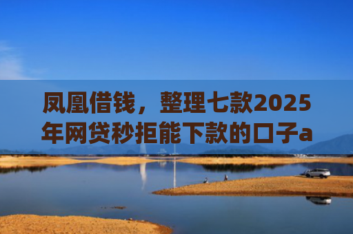 凤凰借钱，整理七款2025年网贷秒拒能下款的口子app