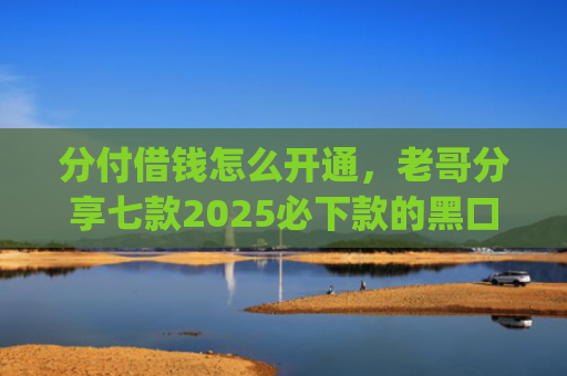 分付借钱怎么开通，老哥分享七款2025必下款的黑口子app