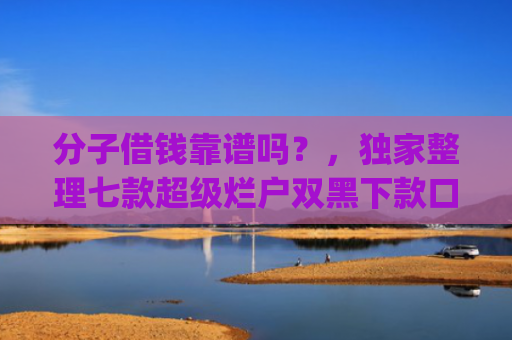 分子借钱靠谱吗？，独家整理七款超级烂户双黑下款口子app