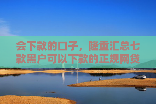 会下款的口子，隆重汇总七款黑户可以下款的正规网贷