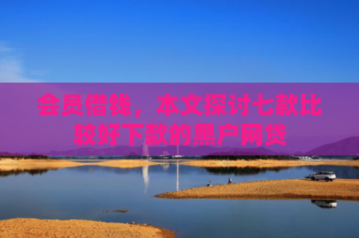 会员借钱，本文探讨七款比较好下款的黑户网贷