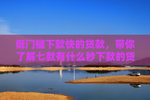 低门槛下款快的贷款，带你了解七款有什么秒下款的贷款口子
