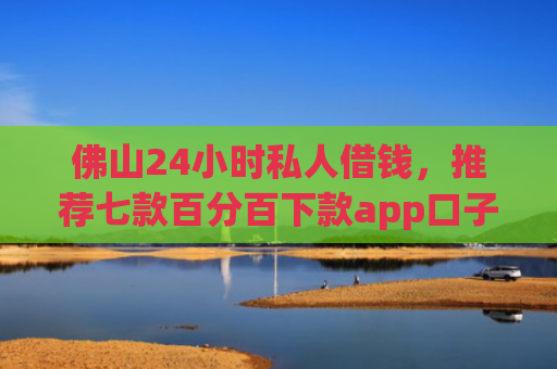 佛山24小时私人借钱，推荐七款百分百下款app口子