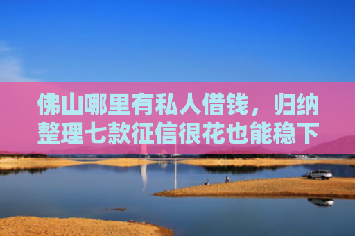 佛山哪里有私人借钱，归纳整理七款征信很花也能稳下款的口子APP