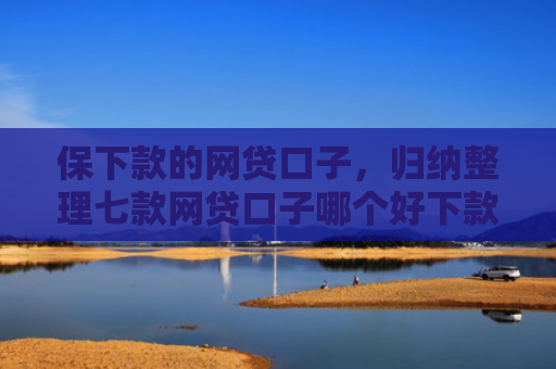 保下款的网贷口子，归纳整理七款网贷口子哪个好下款的快