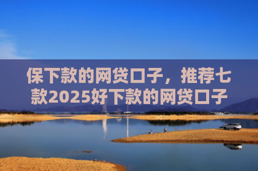 保下款的网贷口子，推荐七款2025好下款的网贷口子ios