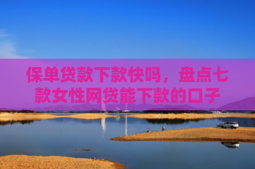 保单贷款下款快吗，盘点七款女性网贷能下款的口子