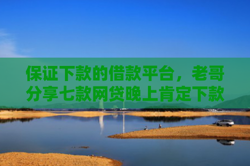 保证下款的借款平台，老哥分享七款网贷晚上肯定下款的口子