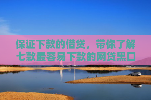 保证下款的借贷，带你了解七款最容易下款的网贷黑口子